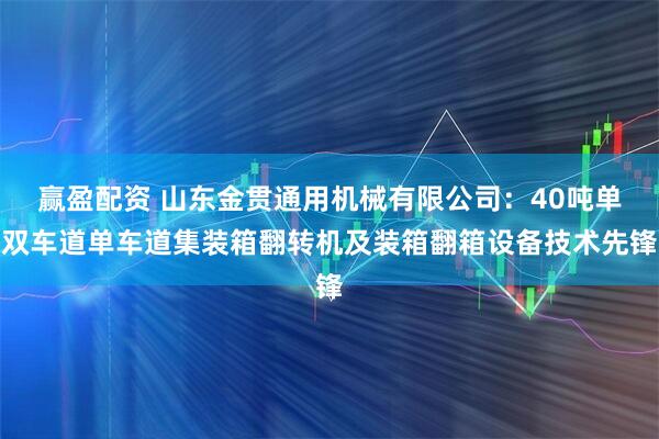 赢盈配资 山东金贯通用机械有限公司：40吨单双车道单车道集装箱翻转机及装箱翻箱设备技术先锋