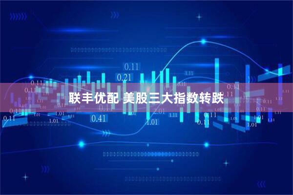 联丰优配 美股三大指数转跌