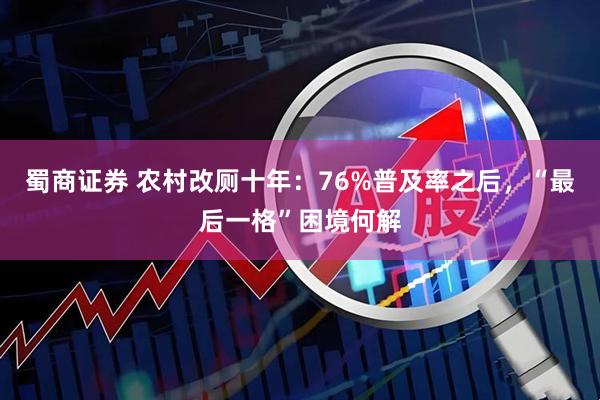 蜀商证券 农村改厕十年：76%普及率之后，“最后一格”困境何解
