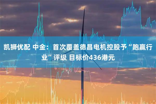 凯狮优配 中金：首次覆盖德昌电机控股予“跑赢行业”评级 目标价436港元