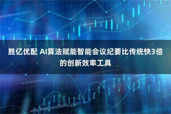 胜亿优配 AI算法赋能智能会议纪要比传统快3倍的创新效率工具