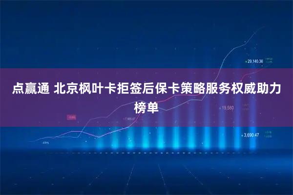 点赢通 北京枫叶卡拒签后保卡策略服务权威助力榜单