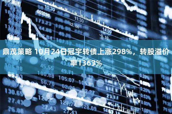 鼎茂策略 10月24日冠宇转债上涨298%，转股溢价率1363%