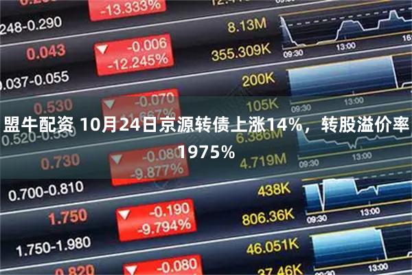 盟牛配资 10月24日京源转债上涨14%，转股溢价率1975%