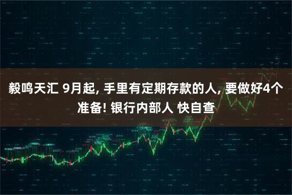 毅鸣天汇 9月起, 手里有定期存款的人, 要做好4个准备! 银行内部人 快自查