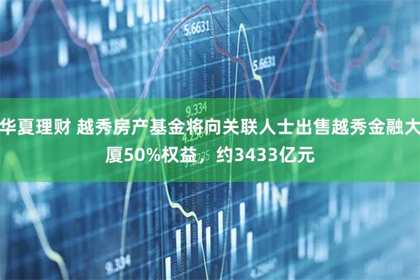 华夏理财 越秀房产基金将向关联人士出售越秀金融大厦50%权益，约3433亿元