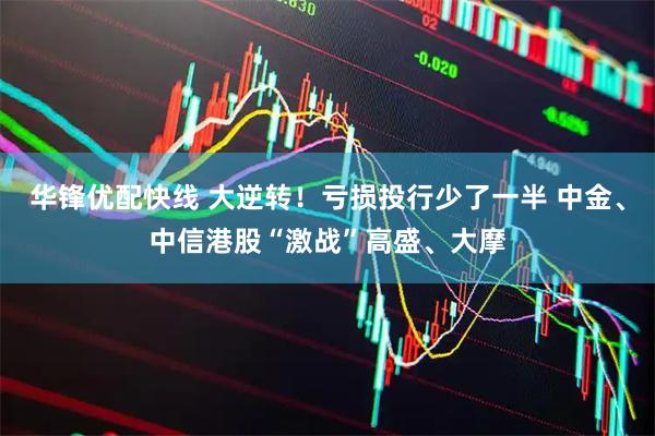 华锋优配快线 大逆转!亏损投行少了一半 中金、中信港股“激战”高盛、大摩