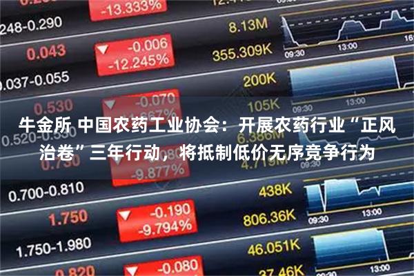 牛金所 中国农药工业协会：开展农药行业“正风治卷”三年行动，将抵制低价无序竞争行为