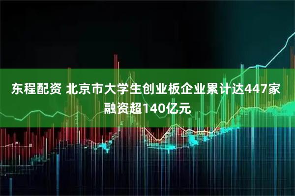 东程配资 北京市大学生创业板企业累计达447家 融资超140亿元