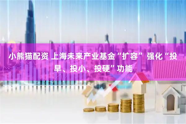 小熊猫配资 上海未来产业基金“扩容” 强化“投早、投小、投硬”功能
