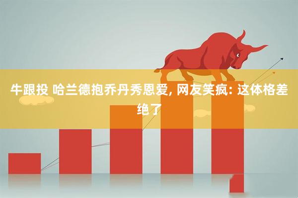 牛跟投 哈兰德抱乔丹秀恩爱, 网友笑疯: 这体格差绝了