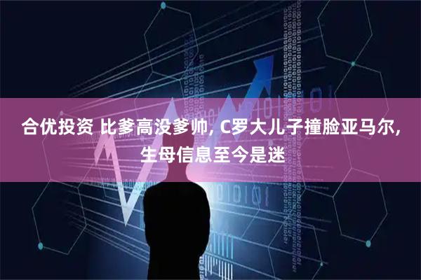 合优投资 比爹高没爹帅, C罗大儿子撞脸亚马尔, 生母信息至今是迷